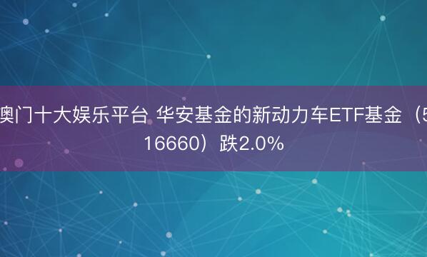 澳门十大娱乐平台 华安基金的新动力车ETF基金（516660）跌2.0%