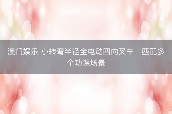 澳门娱乐 小转弯半径全电动四向叉车 匹配多个功课场景