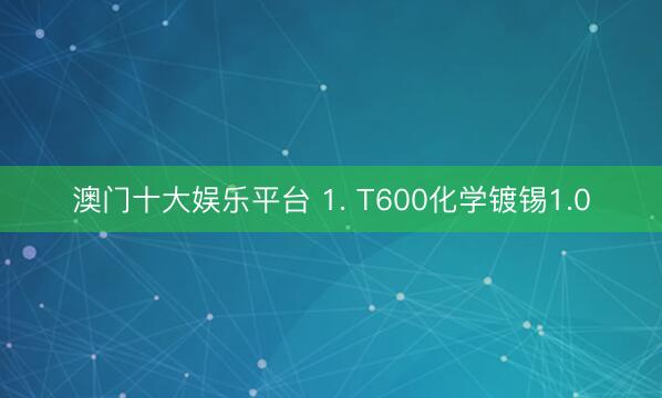 澳门十大娱乐平台 1. T600化学镀锡1.0
