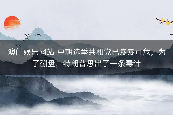澳门娱乐网站 中期选举共和党已岌岌可危,为了翻盘,特朗普思出了一条毒计