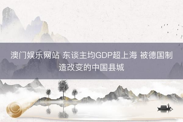 澳门娱乐网站 东谈主均GDP超上海 被德国制造改变的中国县城