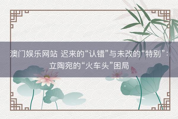 澳门娱乐网站 迟来的“认错”与未改的“特别”：立陶宛的“火车头”困局