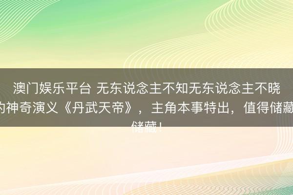 澳门娱乐平台 无东说念主不知无东说念主不晓的神奇演义《丹武天帝》,主角本事特出,值得储藏!
