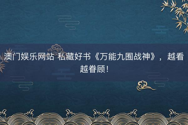澳门娱乐网站 私藏好书《万能九囿战神》,越看越眷顾!