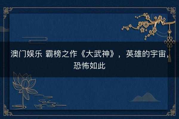 澳门娱乐 霸榜之作《大武神》,英雄的宇宙,恐怖如此