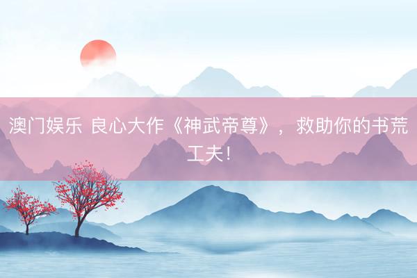 澳门娱乐 良心大作《神武帝尊》,救助你的书荒工夫!