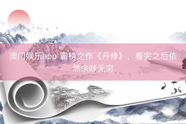 澳门娱乐app 霸榜之作《丹修》,看完之后依然余味无穷
