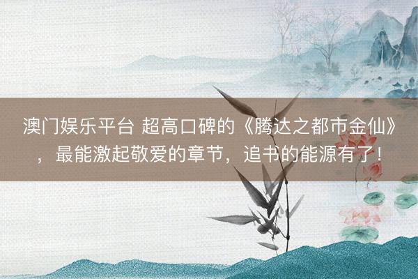 澳门娱乐平台 超高口碑的《腾达之都市金仙》,最能激起敬爱的章节,追书的能源有了!