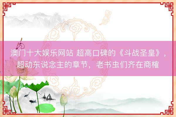 澳门十大娱乐网站 超高口碑的《斗战圣皇》,超动东说念主的章节,老书虫们齐在商榷