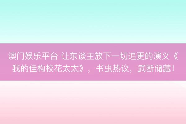 澳门娱乐平台 让东谈主放下一切追更的演义《我的佳构校花太太》,书虫热议,武断储藏!