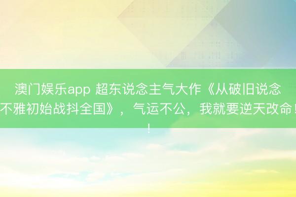 澳门娱乐app 超东说念主气大作《从破旧说念不雅初始战抖全国》,气运不公,我就要逆天改命!