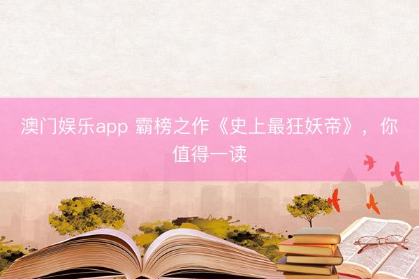 澳门娱乐app 霸榜之作《史上最狂妖帝》,你值得一读