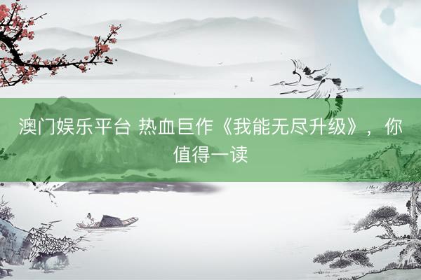 澳门娱乐平台 热血巨作《我能无尽升级》，你值得一读