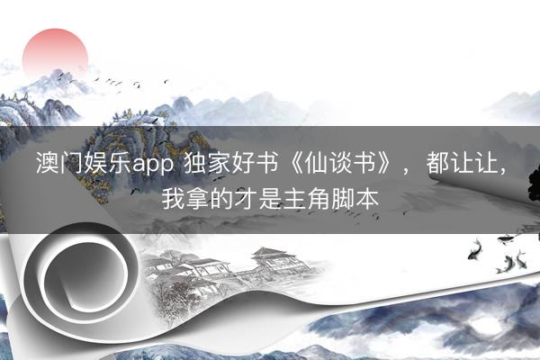 澳门娱乐app 独家好书《仙谈书》,都让让,我拿的才是主角脚本