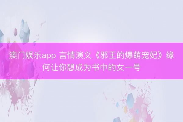 澳门娱乐app 言情演义《邪王的爆萌宠妃》缘何让你想成为书中的女一号