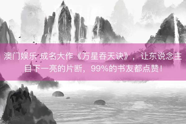 澳门娱乐 成名大作《万星吞天诀》，让东说念主目下一亮的片断，99%的书友都点赞！