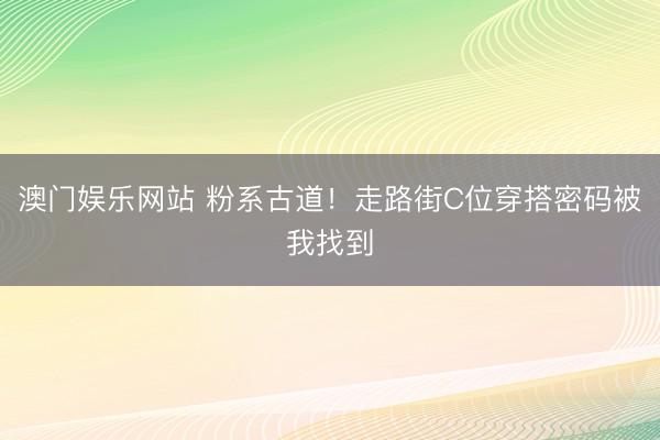 澳门娱乐网站 粉系古道！走路街C位穿搭密码被我找到