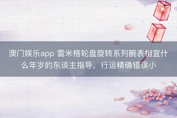 澳门娱乐app 雷米格轮盘旋转系列腕表相宜什么年岁的东谈主指导，行运精确错误小