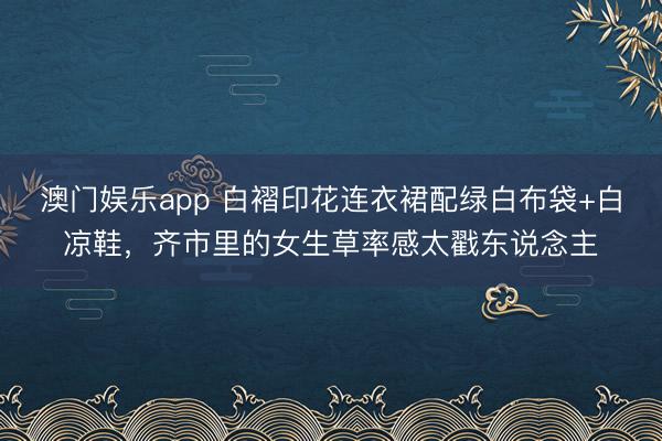 澳门娱乐app 白褶印花连衣裙配绿白布袋+白凉鞋，齐市里的女生草率感太戳东说念主
