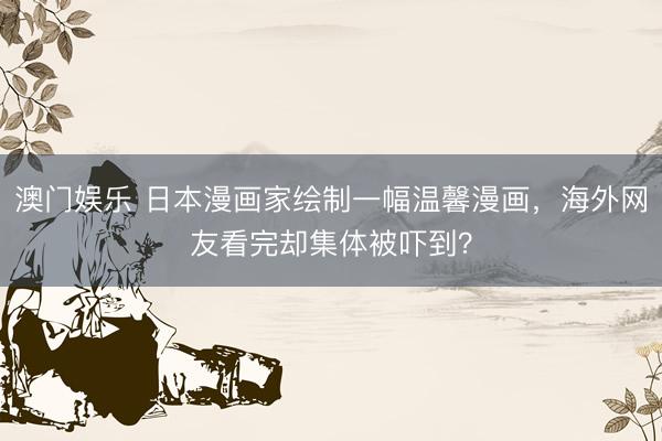 澳门娱乐 日本漫画家绘制一幅温馨漫画，海外网友看完却集体被吓到？