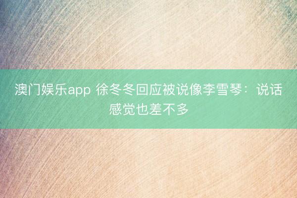 澳门娱乐app 徐冬冬回应被说像李雪琴:说话感觉也差不多