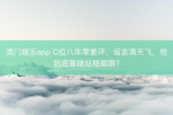 澳门娱乐app C位八年零差评，谣言满天飞，他到底靠啥站稳脚跟？