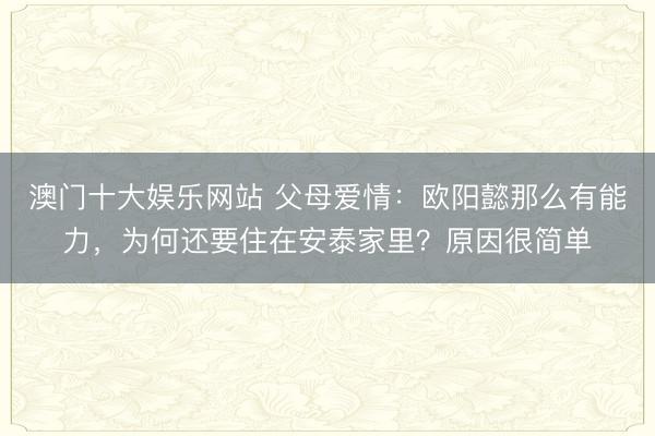 澳门十大娱乐网站 父母爱情：欧阳懿那么有能力，为何还要住在安泰家里？原因很简单
