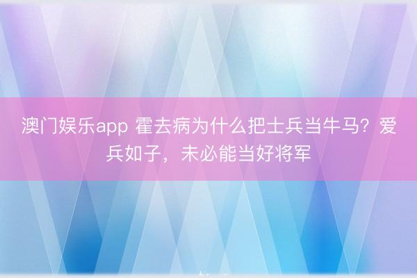 澳门娱乐app 霍去病为什么把士兵当牛马?爱兵如子,未必能当好将军