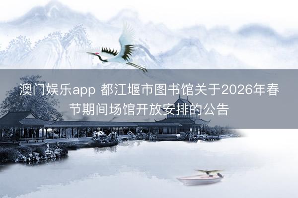 澳门娱乐app 都江堰市图书馆关于2026年春节期间场馆开放安排的公告