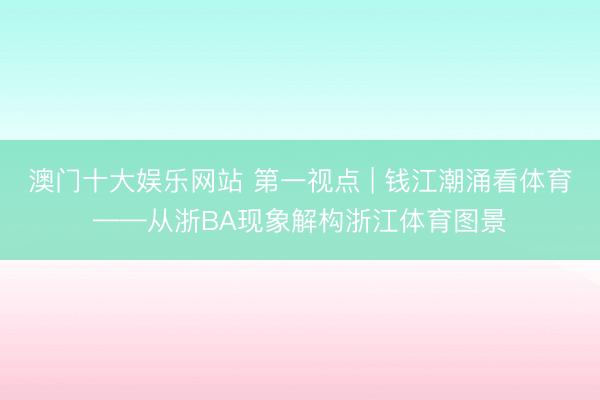 澳门十大娱乐网站 第一视点 | 钱江潮涌看体育——从浙BA现象解构浙江体育图景
