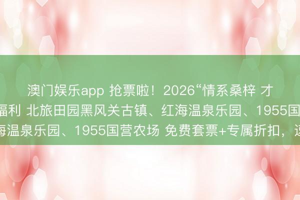 澳门娱乐app 抢票啦！2026“情系桑梓 才聚故里”返乡人才文旅福利 北旅田园黑风关古镇、红海温泉乐园、1955国营农场 免费套票+专属折扣，速报