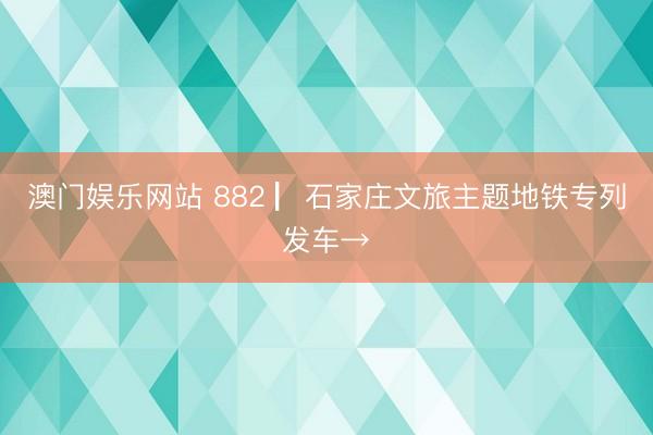 澳门娱乐网站 882 ▏石家庄文旅主题地铁专列发车→