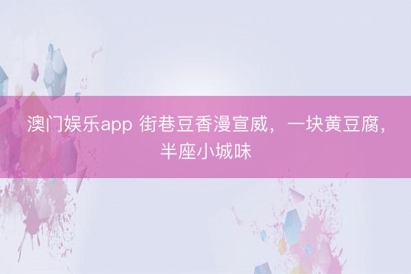 澳门娱乐app 街巷豆香漫宣威，一块黄豆腐，半座小城味
