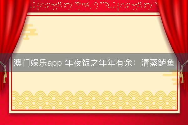 澳门娱乐app 年夜饭之年年有余：清蒸鲈鱼