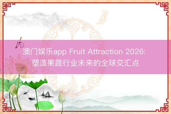 澳门娱乐app Fruit Attraction 2026: 塑造果蔬行业未来的全球交汇点