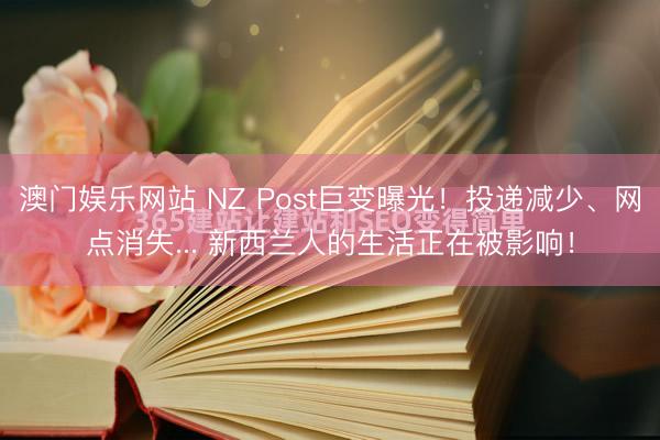澳门娱乐网站 NZ Post巨变曝光！投递减少、网点消失... 新西兰人的生活正在被影响！
