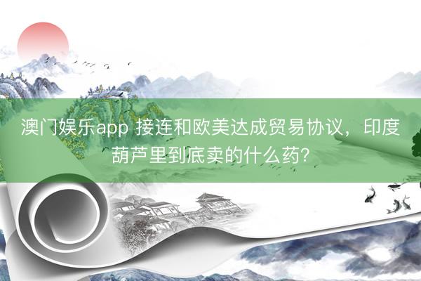 澳门娱乐app 接连和欧美达成贸易协议，印度葫芦里到底卖的什么药？