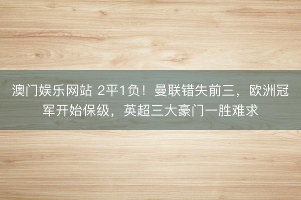 澳门娱乐网站 2平1负！曼联错失前三，欧洲冠军开始保级，英超三大豪门一胜难求