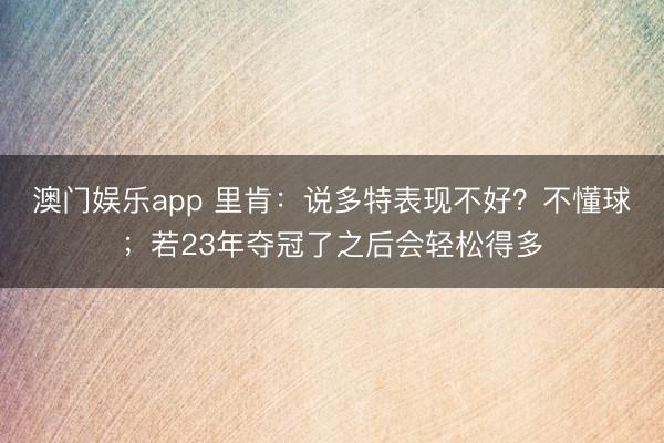 澳门娱乐app 里肯:说多特表现不好?不懂球;若23年夺冠了之后会轻松得多