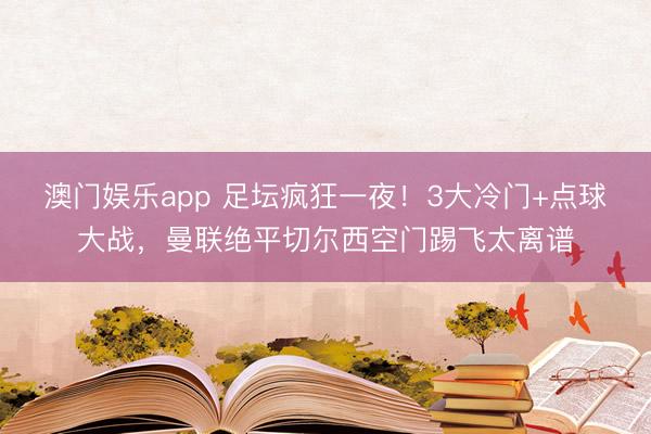 澳门娱乐app 足坛疯狂一夜！3大冷门+点球大战，曼联绝平切尔西空门踢飞太离谱