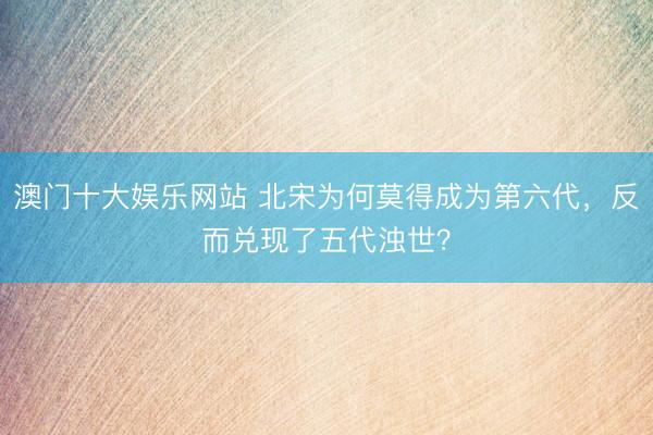 澳门十大娱乐网站 北宋为何莫得成为第六代,反而兑现了五代浊世?