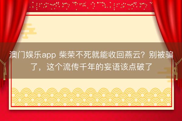 澳门娱乐app 柴荣不死就能收回燕云?别被骗了,这个流传千年的妄语该点破了