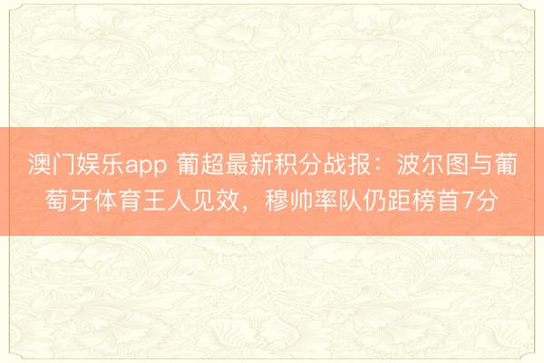澳门娱乐app 葡超最新积分战报:波尔图与葡萄牙体育王人见效,穆帅率队仍距榜首7分