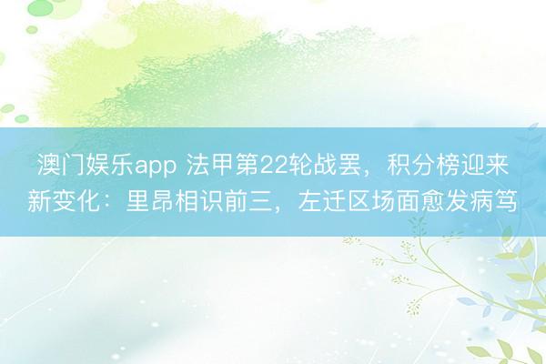 澳门娱乐app 法甲第22轮战罢，积分榜迎来新变化：里昂相识前三，左迁区场面愈发病笃