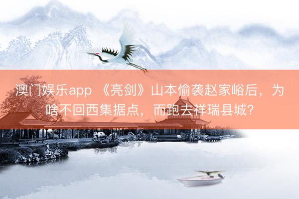 澳门娱乐app 《亮剑》山本偷袭赵家峪后，为啥不回西集据点，而跑去祥瑞县城？