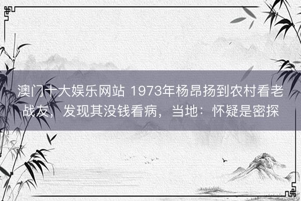 澳门十大娱乐网站 1973年杨昂扬到农村看老战友,发现其没钱看病,当地:怀疑是密探