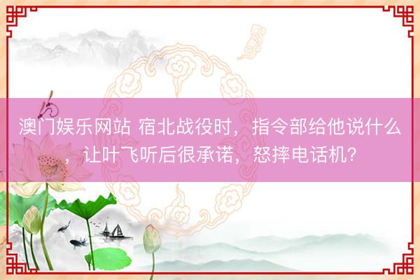 澳门娱乐网站 宿北战役时，指令部给他说什么，让叶飞听后很承诺，怒摔电话机？