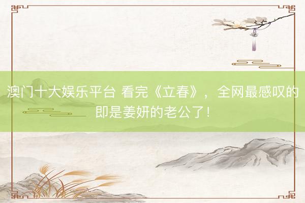 澳门十大娱乐平台 看完《立春》，全网最感叹的即是姜妍的老公了！