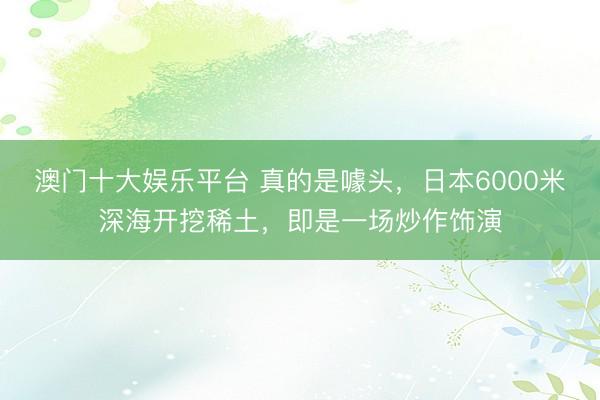 澳门十大娱乐平台 真的是噱头，日本6000米深海开挖稀土，即是一场炒作饰演