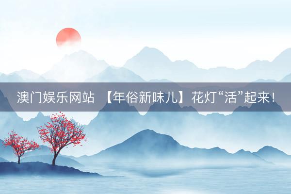 澳门娱乐网站 【年俗新味儿】花灯“活”起来！